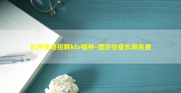 杭州夜场招聘ktv模特-酒店住宿长期免费