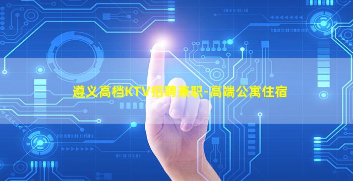 遵义高档KTV招聘兼职-高端公寓住宿